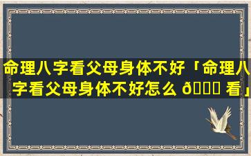 命理八字看父母身体不好「命理八字看父母身体不好怎么 🐈 看」